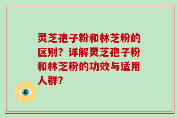 灵芝孢子粉和林芝粉的区别？详解灵芝孢子粉和林芝粉的功效与适用人群？