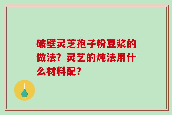 破壁灵芝孢子粉豆浆的做法？灵艺的炖法用什么材料配？