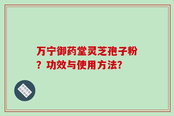 万宁御药堂灵芝孢子粉?功效与使用方法? 万宁御药堂灵芝孢子粉?功效与使用方法?