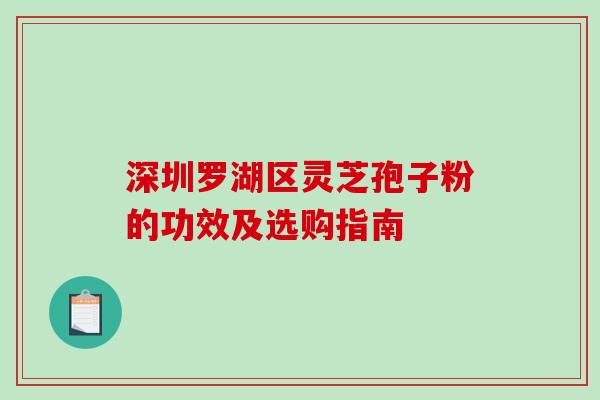 深圳罗湖区灵芝孢子粉的功效及选购指南 深圳罗湖区灵芝孢子粉的功效及选购指南