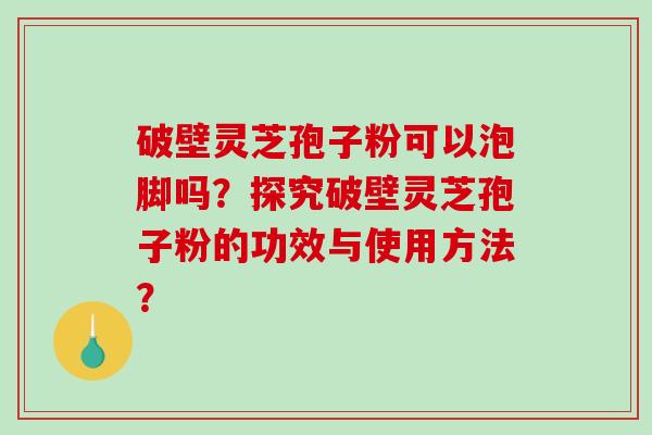 破壁灵芝孢子粉可以泡脚吗?探究破壁灵芝孢子粉的功效与使用方法? 破壁灵芝孢子粉可以泡脚吗?探究破壁灵芝孢子粉的功效与使用方法?
