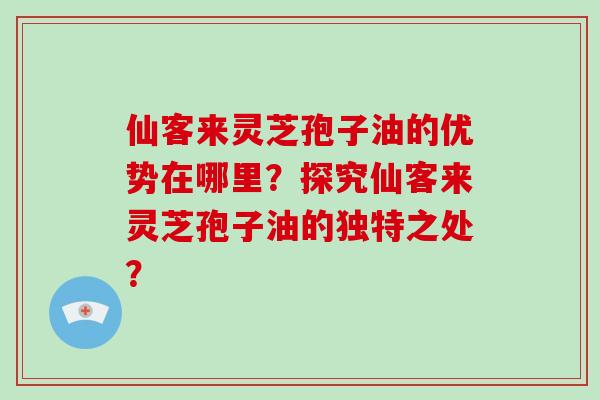仙客来灵芝孢子油的优势在哪里？探究仙客来灵芝孢子油的独特之处？