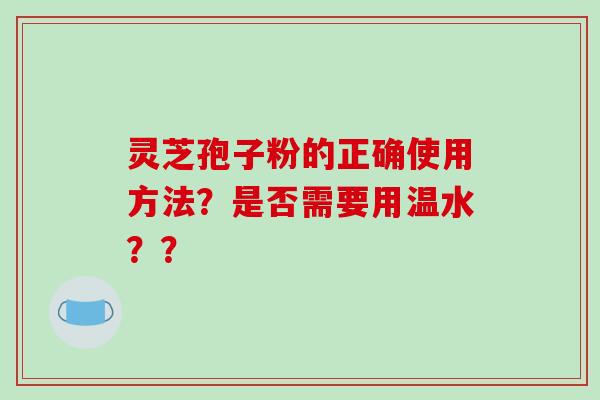 灵芝孢子粉的正确使用方法？是否需要用温水？？