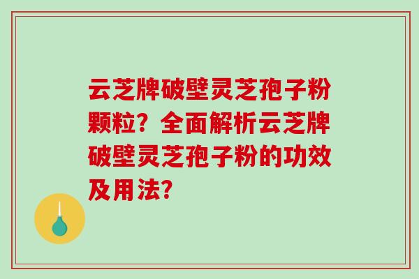 云芝牌破壁灵芝孢子粉颗粒？全面解析云芝牌破壁灵芝孢子粉的功效及用法？