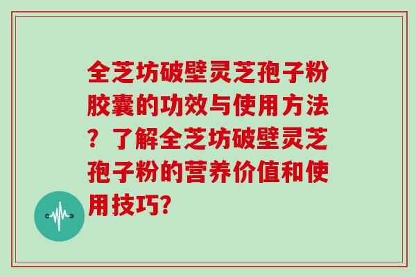 全芝坊破壁灵芝孢子粉胶囊的功效与使用方法？了解全芝坊破壁灵芝孢子粉的营养价值和使用技巧？