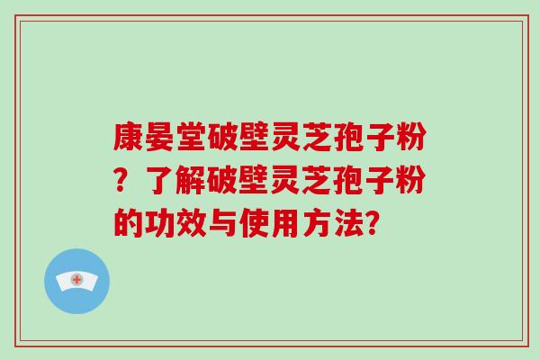 康晏堂破壁灵芝孢子粉？了解破壁灵芝孢子粉的功效与使用方法？