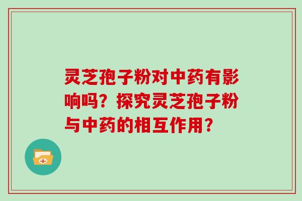 灵芝孢子粉对有影响吗？探究灵芝孢子粉与的相互作用？