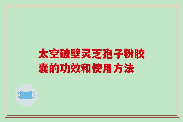 太空破壁灵芝孢子粉胶囊的功效和使用方法