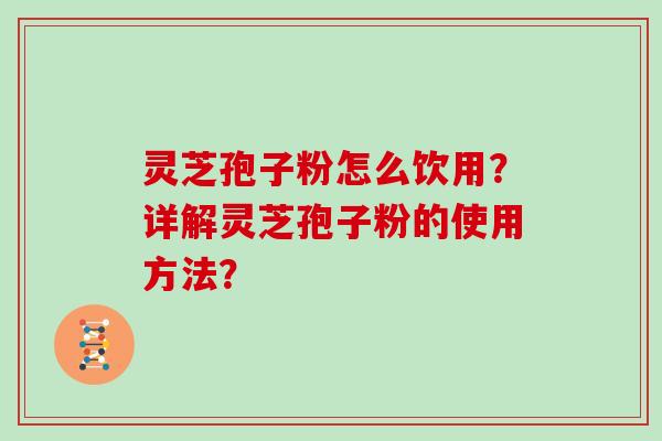 灵芝孢子粉怎么饮用？详解灵芝孢子粉的使用方法？