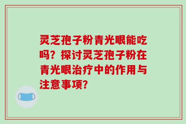 灵芝孢子粉青光眼能吃吗？探讨灵芝孢子粉在青光眼中的作用与注意事项？