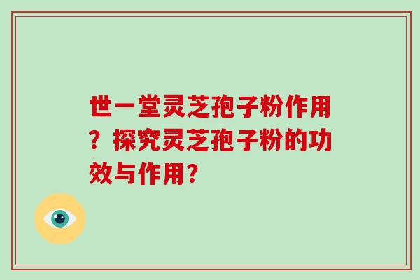 世一堂灵芝孢子粉作用?探究灵芝孢子粉的功效与作用? 世一堂灵芝孢子粉作用?探究灵芝孢子粉的功效与作用?