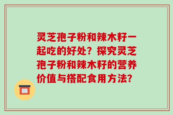 灵芝孢子粉和辣木籽一起吃的好处？探究灵芝孢子粉和辣木籽的营养价值与搭配食用方法？