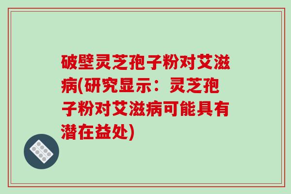 破壁灵芝孢子粉对艾滋(研究显示：灵芝孢子粉对艾滋可能具有潜在益处)