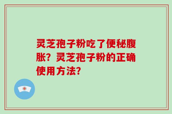 灵芝孢子粉吃了腹胀?灵芝孢子粉的正确使用方法? 灵芝孢子粉吃了腹胀?灵芝孢子粉的正确使用方法?