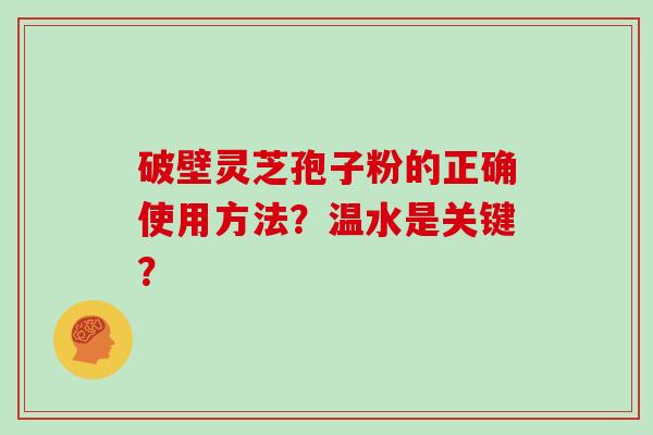 破壁灵芝孢子粉的正确使用方法？温水是关键？