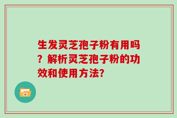生发灵芝孢子粉有用吗？解析灵芝孢子粉的功效和使用方法？