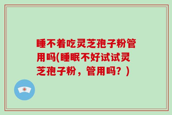 睡不着吃灵芝孢子粉管用吗(不好试试灵芝孢子粉，管用吗？)