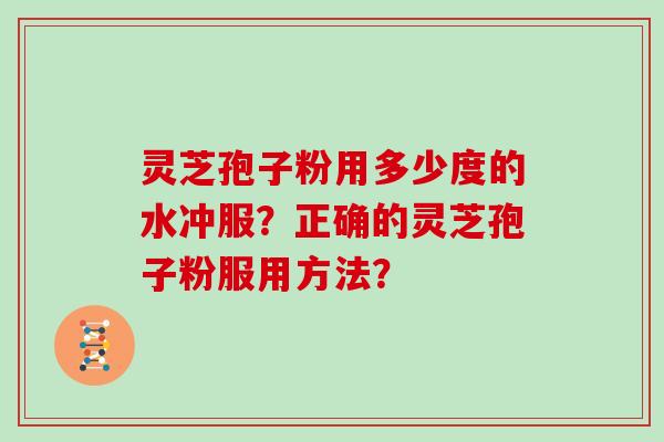灵芝孢子粉用多少度的水冲服?正确的灵芝孢子粉服用方法? 灵芝孢子粉用多少度的水冲服?正确的灵芝孢子粉服用方法?