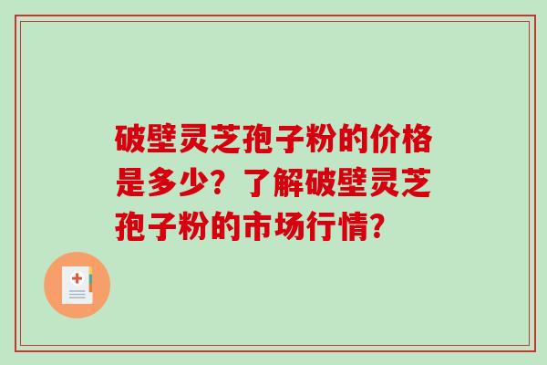 破壁灵芝孢子粉的价格是多少？了解破壁灵芝孢子粉的市场行情？