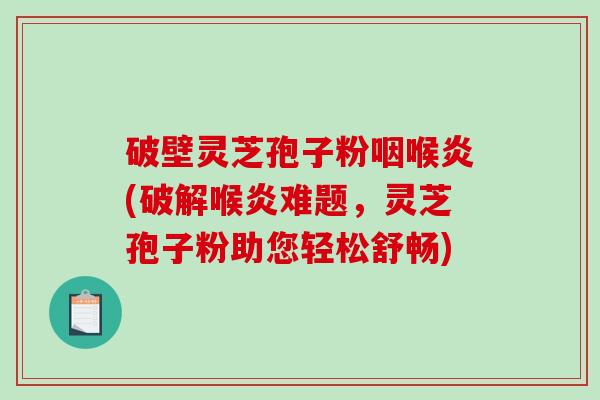 破壁灵芝孢子粉咽喉炎(破解喉炎难题，灵芝孢子粉助您轻松舒畅)
