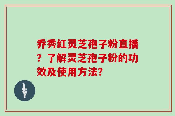 乔秀红灵芝孢子粉直播？了解灵芝孢子粉的功效及使用方法？