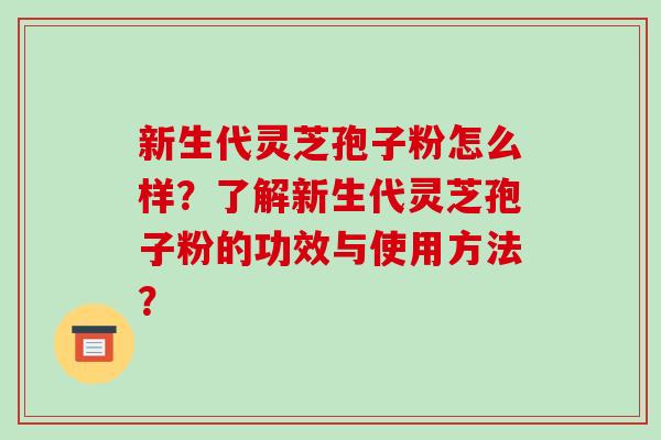 新生代灵芝孢子粉怎么样？了解新生代灵芝孢子粉的功效与使用方法？