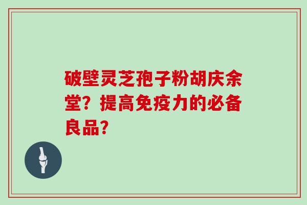 破壁灵芝孢子粉胡庆余堂？提高免疫力的必备良品？