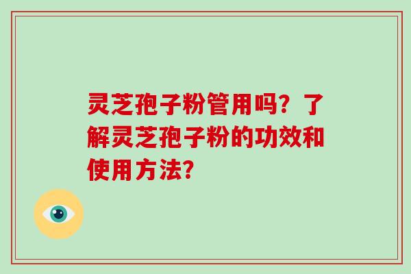 灵芝孢子粉管用吗？了解灵芝孢子粉的功效和使用方法？