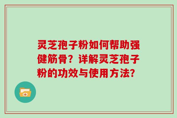 灵芝孢子粉如何帮助强健筋骨？详解灵芝孢子粉的功效与使用方法？