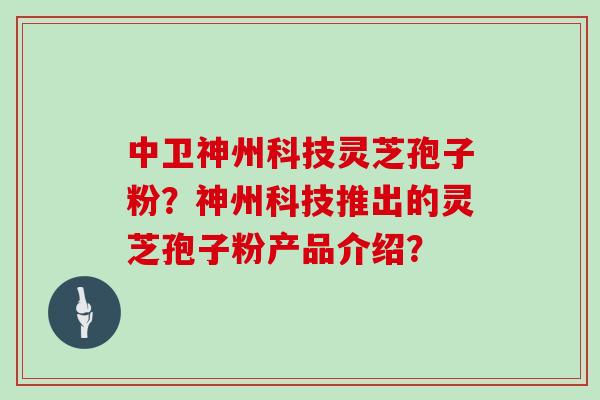 中卫神州科技灵芝孢子粉？神州科技推出的灵芝孢子粉产品介绍？