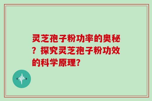 灵芝孢子粉功率的奥秘？探究灵芝孢子粉功效的科学原理？