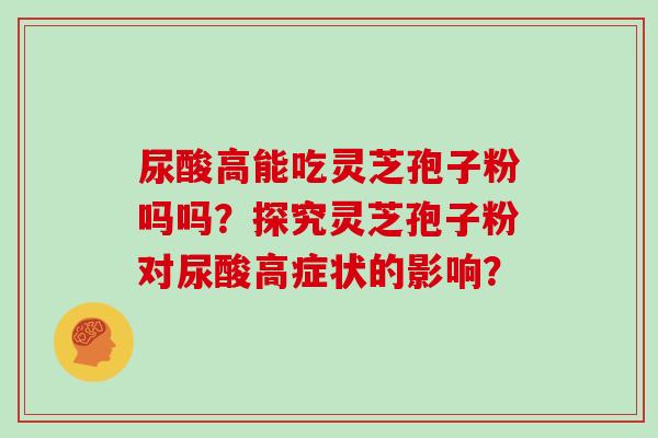 尿酸高能吃灵芝孢子粉吗吗？探究灵芝孢子粉对尿酸高症状的影响？
