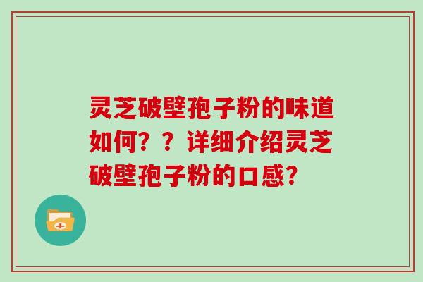 灵芝破壁孢子粉的味道如何？？详细介绍灵芝破壁孢子粉的口感？