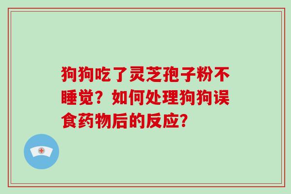 狗狗吃了灵芝孢子粉不睡觉？如何处理狗狗误食后的反应？