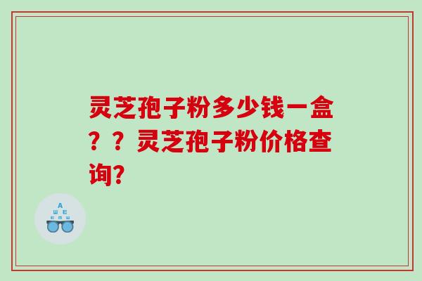 灵芝孢子粉多少钱一盒？？灵芝孢子粉价格查询？