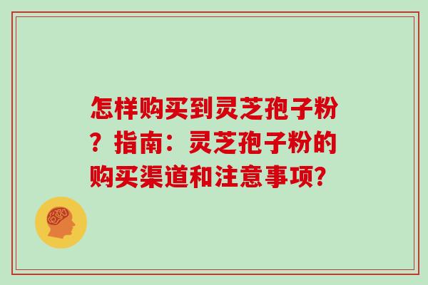 怎样购买到灵芝孢子粉?指南:灵芝孢子粉的购买渠道和注意事项? 怎样购买到灵芝孢子粉?指南:灵芝孢子粉的购买渠道和注意事项?