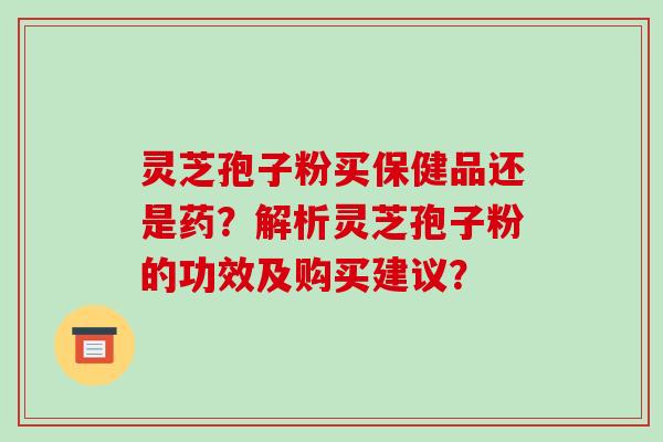 灵芝孢子粉买保健品还是药?解析灵芝孢子粉的功效及购买建议? 灵芝孢子粉买保健品还是药?解析灵芝孢子粉的功效及购买建议?