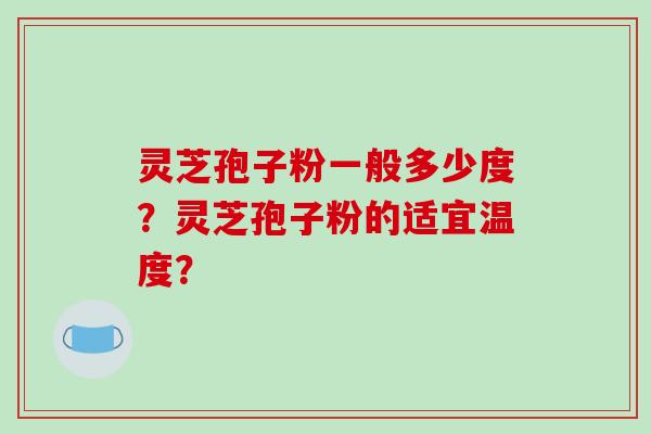 灵芝孢子粉一般多少度?灵芝孢子粉的适宜温度? 灵芝孢子粉一般多少度?灵芝孢子粉的适宜温度?