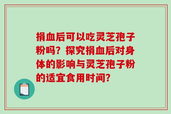 捐后可以吃灵芝孢子粉吗?探究捐后对身体的影响与灵芝孢子粉的适宜食用时间? 捐后可以吃灵芝孢子粉吗?探究捐后对身体的影响与灵芝孢子粉的适宜食用时间?