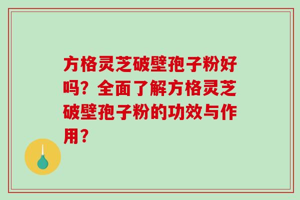 方格灵芝破壁孢子粉好吗?全面了解方格灵芝破壁孢子粉的功效与作用? 方格灵芝破壁孢子粉好吗?全面了解方格灵芝破壁孢子粉的功效与作用?