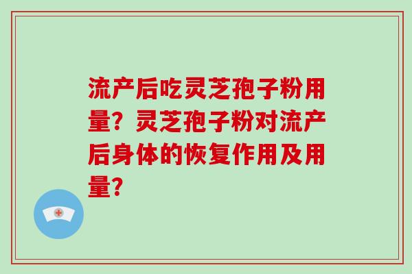 流产后吃灵芝孢子粉用量？灵芝孢子粉对流产后身体的恢复作用及用量？