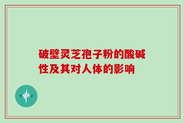 破壁灵芝孢子粉的酸碱性及其对人体的影响