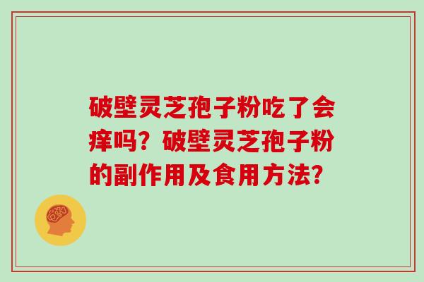 破壁灵芝孢子粉吃了会痒吗？破壁灵芝孢子粉的副作用及食用方法？