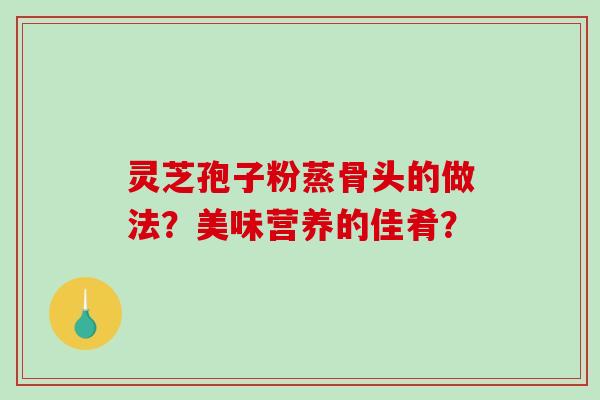 灵芝孢子粉蒸骨头的做法？美味营养的佳肴？