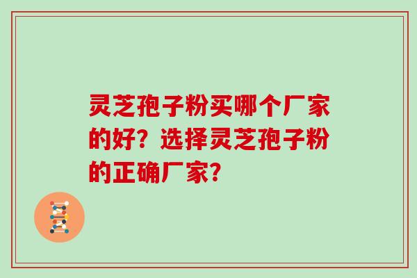 灵芝孢子粉买哪个厂家的好?选择灵芝孢子粉的正确厂家? 灵芝孢子粉买哪个厂家的好?选择灵芝孢子粉的正确厂家?