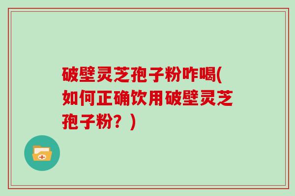 破壁灵芝孢子粉咋喝(如何正确饮用破壁灵芝孢子粉？)