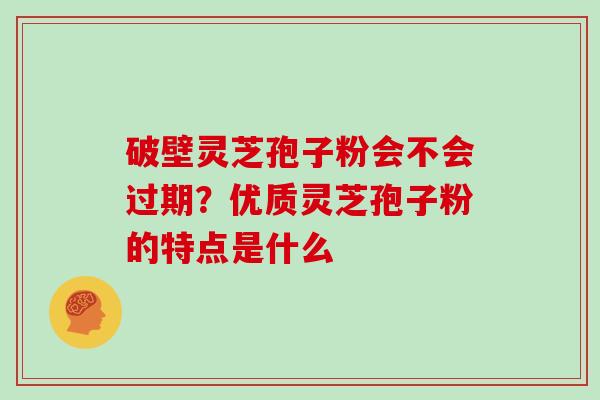 破壁灵芝孢子粉会不会过期？优质灵芝孢子粉的特点是什么