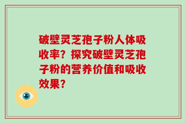 破壁灵芝孢子粉人体吸收率?探究破壁灵芝孢子粉的营养价值和吸收效果? 破壁灵芝孢子粉人体吸收率?探究破壁灵芝孢子粉的营养价值和吸收效果?