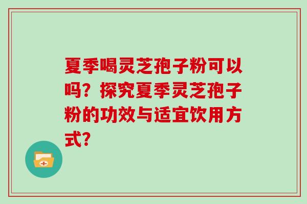 夏季喝灵芝孢子粉可以吗?探究夏季灵芝孢子粉的功效与适宜饮用方式? 夏季喝灵芝孢子粉可以吗?探究夏季灵芝孢子粉的功效与适宜饮用方式?