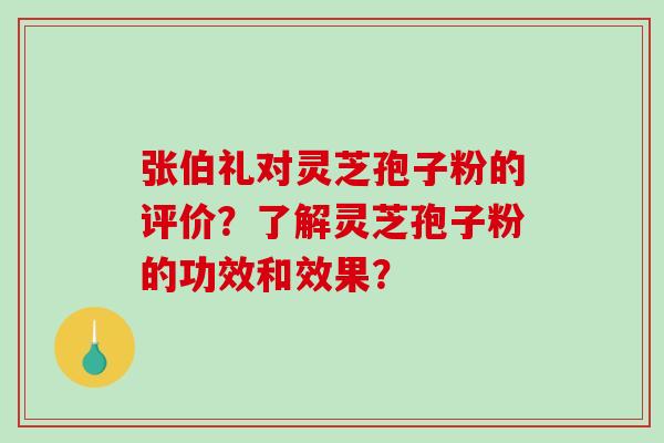 张伯礼对灵芝孢子粉的评价？了解灵芝孢子粉的功效和效果？